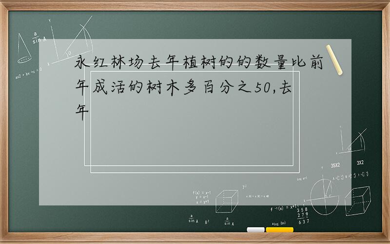 永红林场去年植树的的数量比前年成活的树木多百分之50,去年