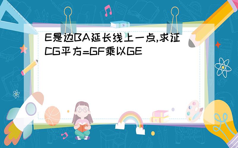 E是边BA延长线上一点,求证CG平方=GF乘以GE