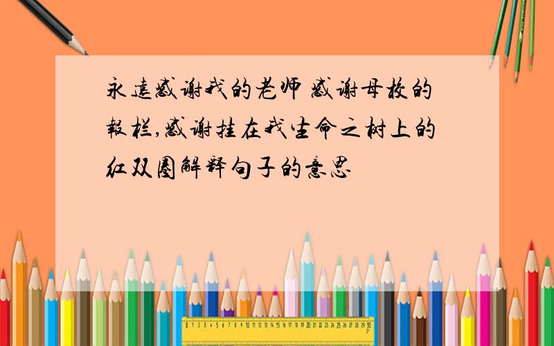 永远感谢我的老师 感谢母校的报栏,感谢挂在我生命之树上的红双圈解释句子的意思