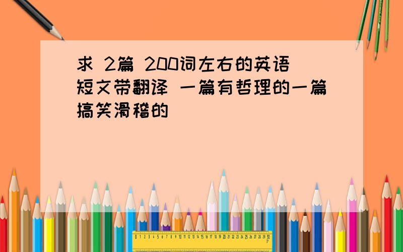 求 2篇 200词左右的英语短文带翻译 一篇有哲理的一篇搞笑滑稽的