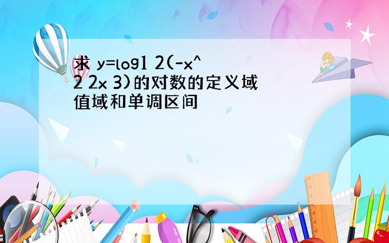 求 y=log1 2(-x^2 2x 3)的对数的定义域值域和单调区间