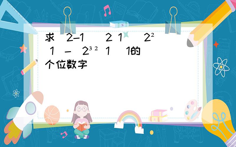 求(2-1)(2 1)(2² 1)-(2³² 1) 1的个位数字