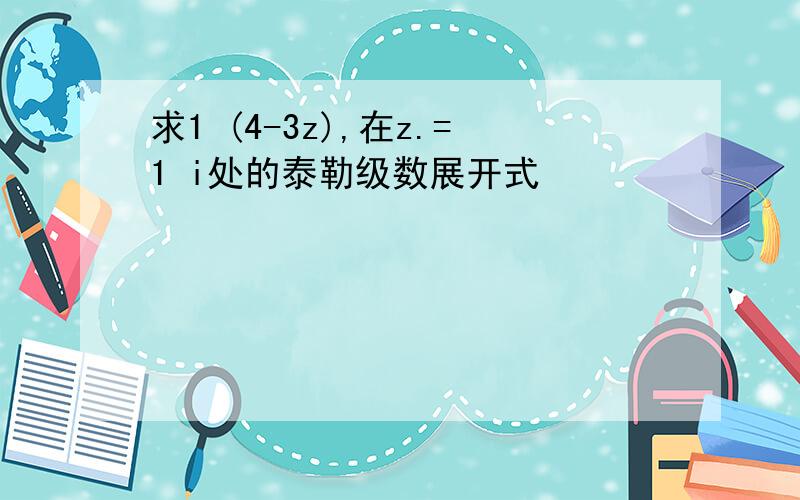 求1 (4-3z),在z.=1 i处的泰勒级数展开式