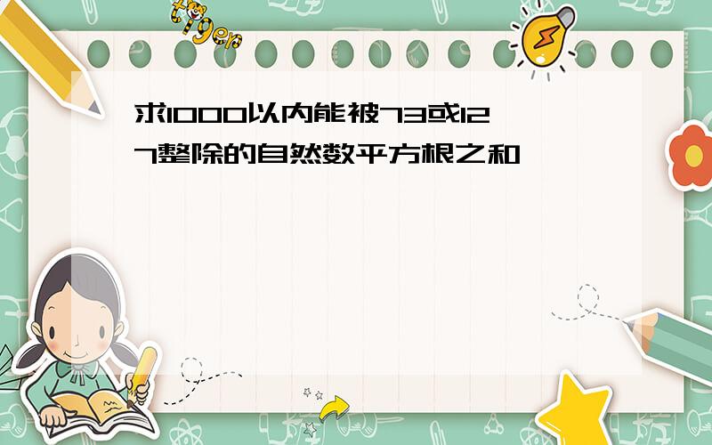 求1000以内能被73或127整除的自然数平方根之和