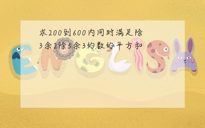 求200到600内同时满足除3余2除5余3的数的平方和