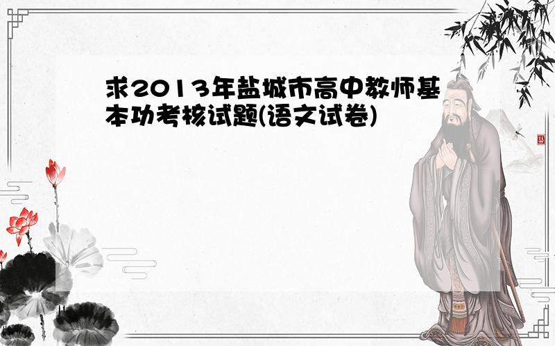 求2013年盐城市高中教师基本功考核试题(语文试卷)