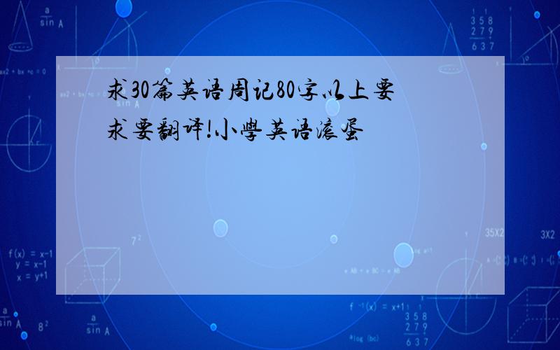 求30篇英语周记80字以上要求要翻译!小学英语滚蛋