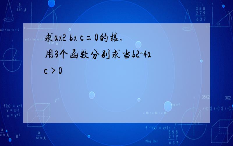 求ax2 bx c=0的根,用3个函数分别求当b2-4ac>0