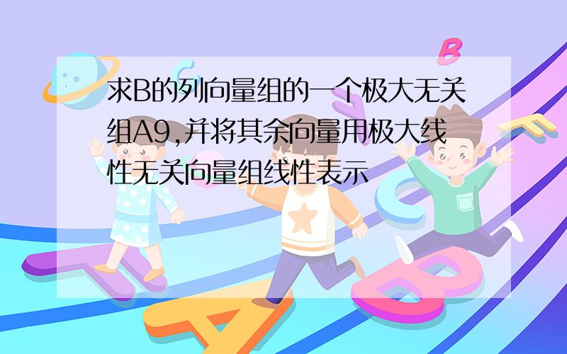 求B的列向量组的一个极大无关组A9,并将其余向量用极大线性无关向量组线性表示