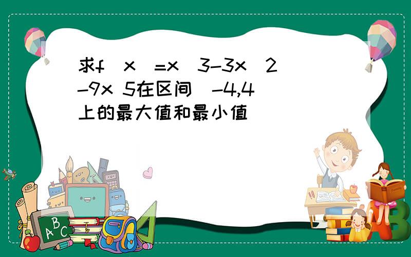 求f(x)=x^3-3x^2-9x 5在区间[-4,4]上的最大值和最小值