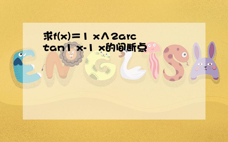 求f(x)＝1 x∧2arctan1 x-1 x的间断点