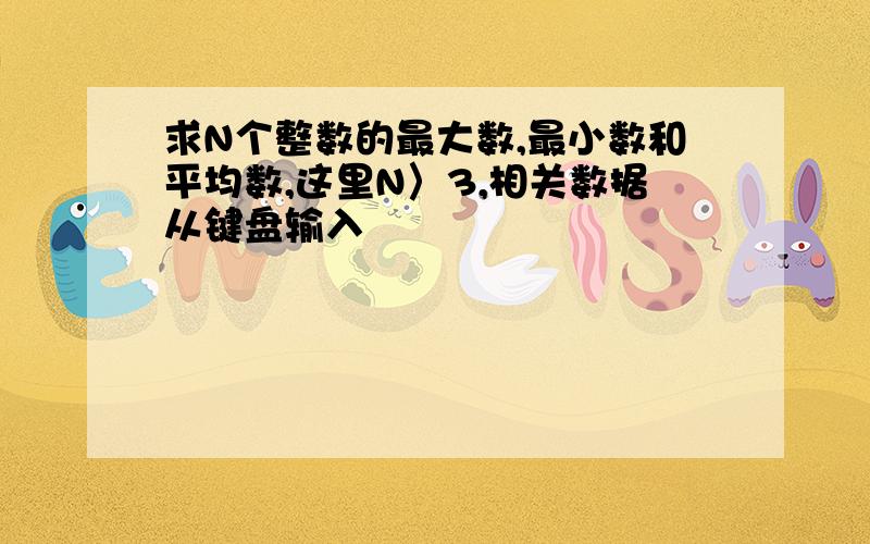 求N个整数的最大数,最小数和平均数,这里N〉3,相关数据从键盘输入