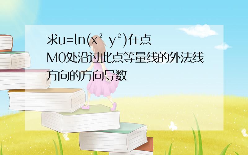 求u=ln(x² y²)在点M0处沿过此点等量线的外法线方向的方向导数