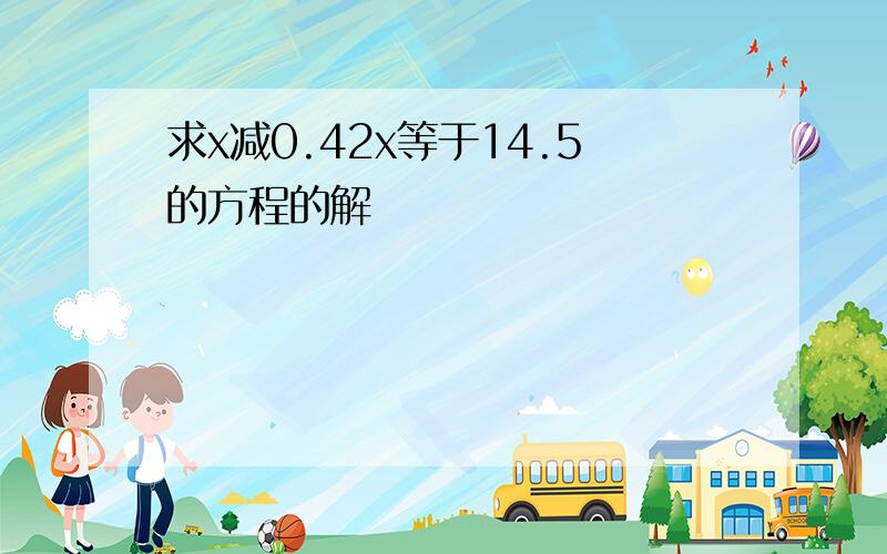 求x减0.42x等于14.5的方程的解