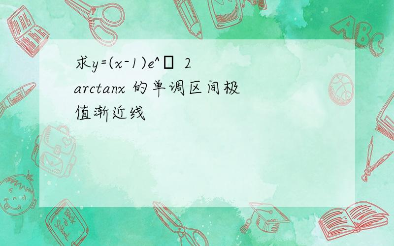 求y=(x-1)e^π 2 arctanx 的单调区间极值渐近线