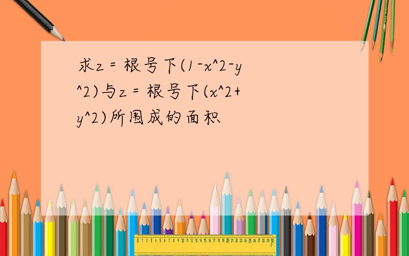 求z＝根号下(1-x^2-y^2)与z＝根号下(x^2+y^2)所围成的面积