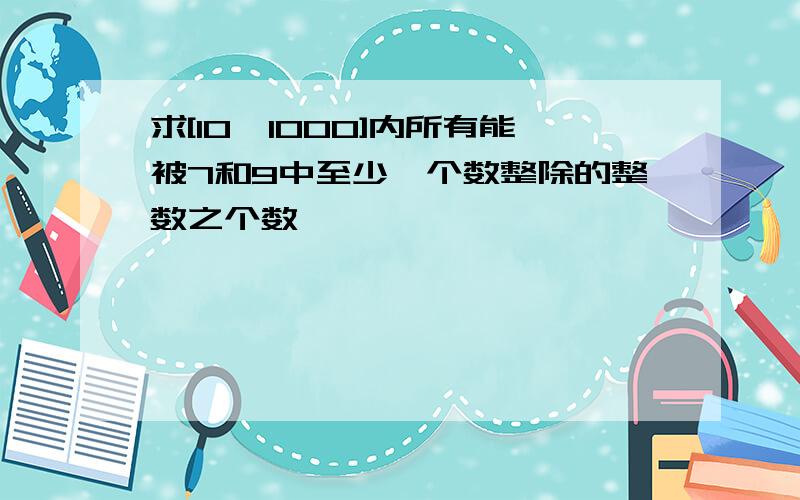 求[10,1000]内所有能被7和9中至少一个数整除的整数之个数