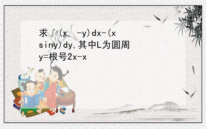 求∫(x²-y)dx-(x siny)dy,其中L为圆周y=根号2x-x²