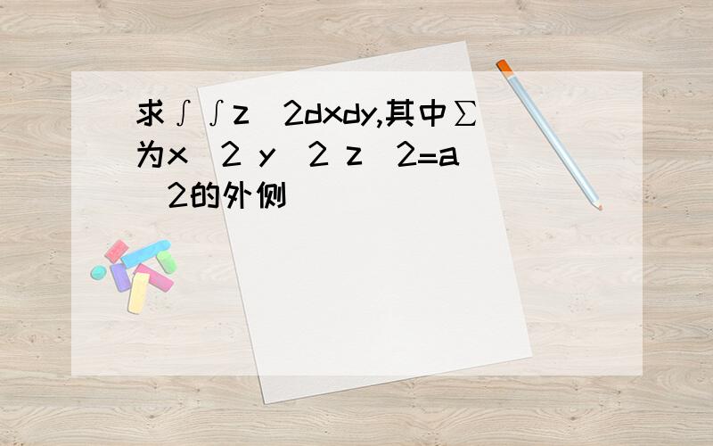 求∫∫z^2dxdy,其中∑为x^2 y^2 z^2=a^2的外侧