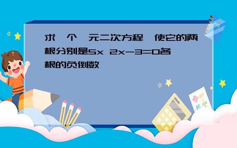 求一个一元二次方程,使它的两根分别是5x 2x-3=0各根的负倒数