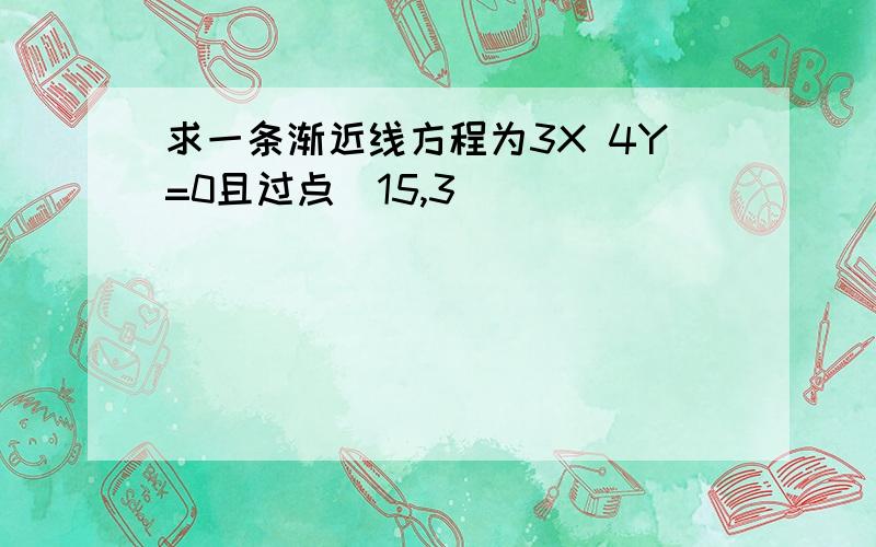 求一条渐近线方程为3X 4Y=0且过点(15,3)