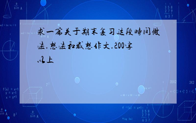 求一篇关于期末复习这段时间做法.想法和感想作文.200字以上