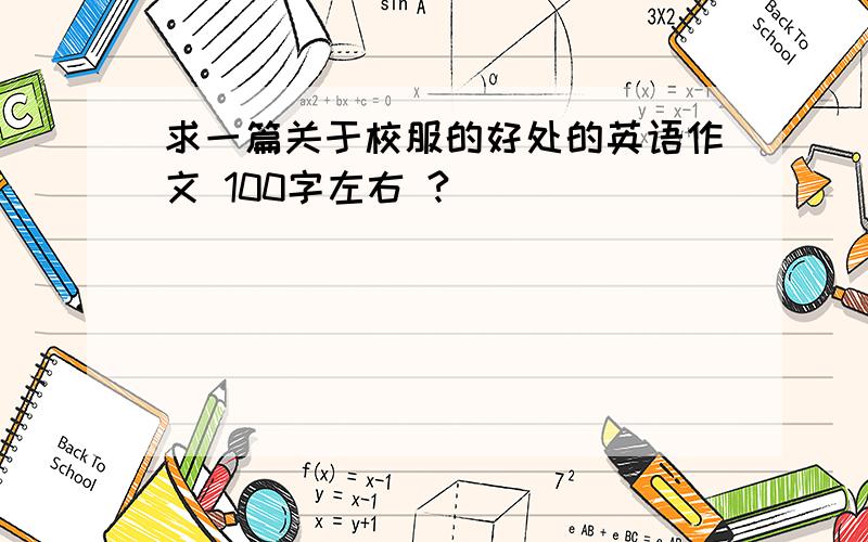 求一篇关于校服的好处的英语作文 100字左右 ?