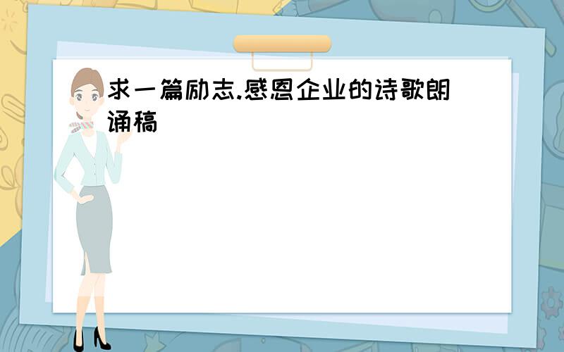 求一篇励志.感恩企业的诗歌朗诵稿