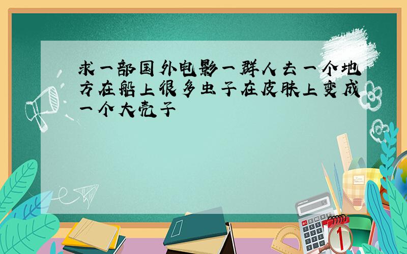 求一部国外电影一群人去一个地方在船上很多虫子在皮肤上变成一个大壳子