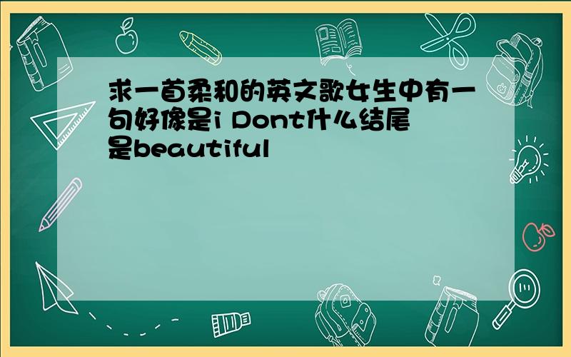 求一首柔和的英文歌女生中有一句好像是i Dont什么结尾是beautiful