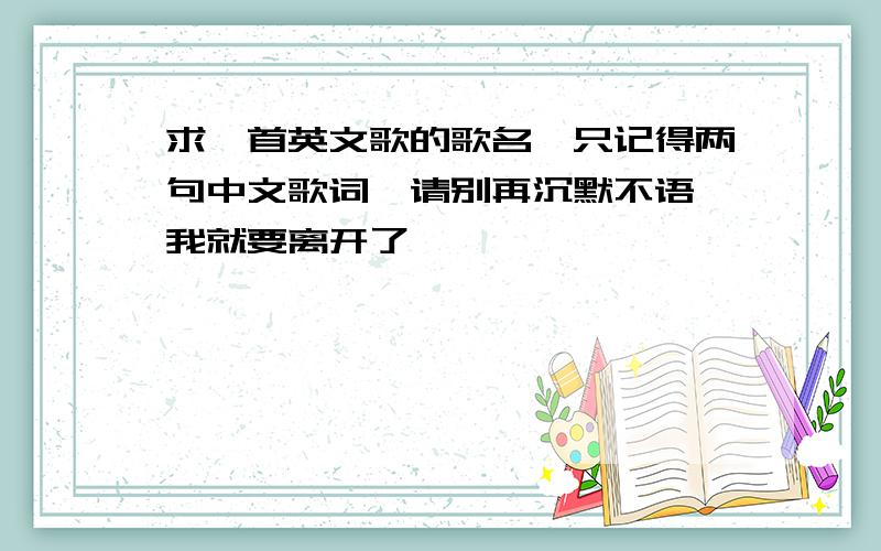 求一首英文歌的歌名,只记得两句中文歌词,请别再沉默不语,我就要离开了