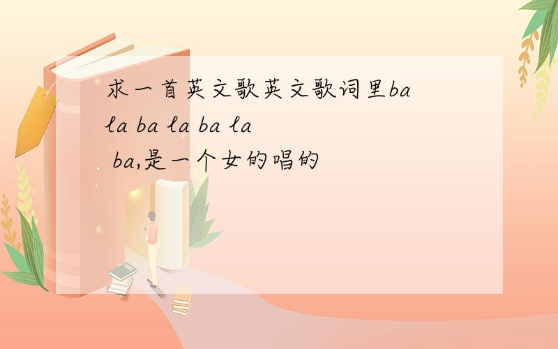 求一首英文歌英文歌词里ba la ba la ba la ba,是一个女的唱的