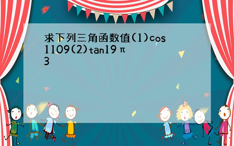 求下列三角函数值(1)cos1109(2)tan19π 3