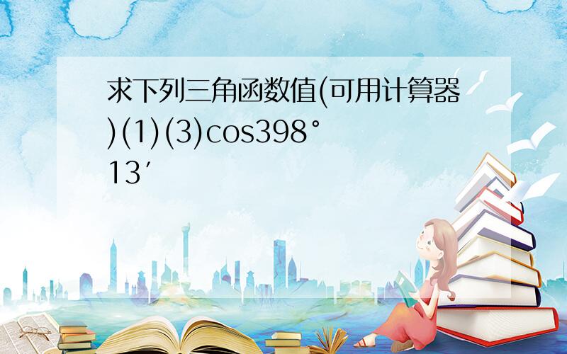 求下列三角函数值(可用计算器)(1)(3)cos398°13′