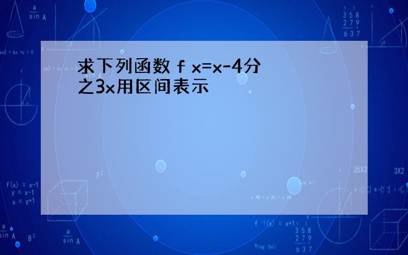 求下列函数 f x=x-4分之3x用区间表示