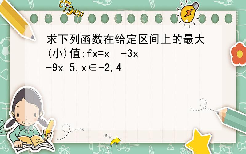 求下列函数在给定区间上的最大(小)值:fx=x³-3x²-9x 5,x∈-2,4