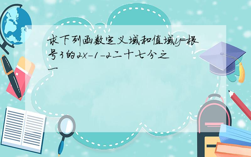 求下列函数定义域和值域y=根号3的2x-1-2二十七分之一