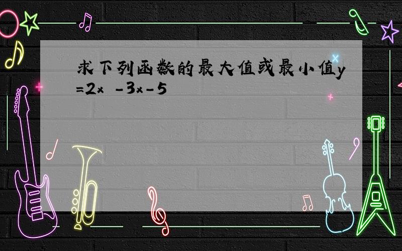 求下列函数的最大值或最小值y＝2x²-3x-5