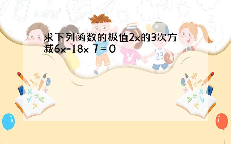 求下列函数的极值2x的3次方减6x-18x 7＝0