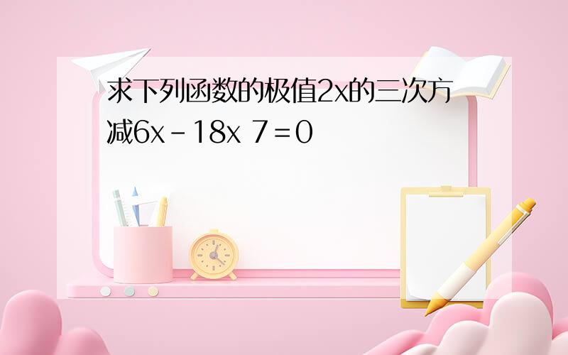 求下列函数的极值2x的三次方减6x-18x 7＝0