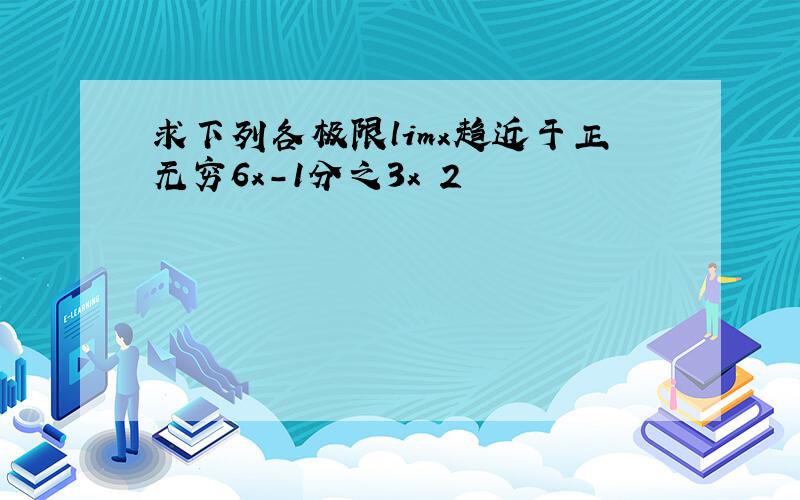 求下列各极限limx趋近于正无穷6x-1分之3x 2