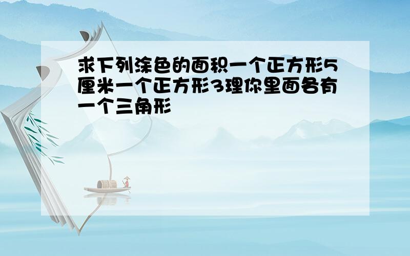 求下列涂色的面积一个正方形5厘米一个正方形3理你里面各有一个三角形