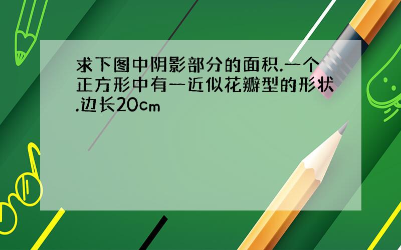 求下图中阴影部分的面积.一个正方形中有一近似花瓣型的形状.边长20cm