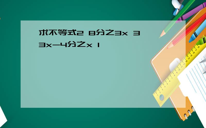 求不等式2 8分之3x 3>3x-4分之x 1