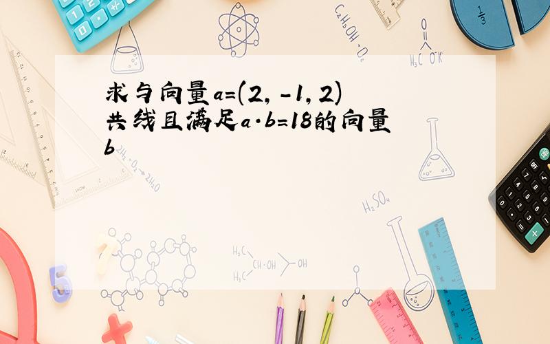 求与向量a＝(2,-1,2)共线且满足a·b=18的向量b