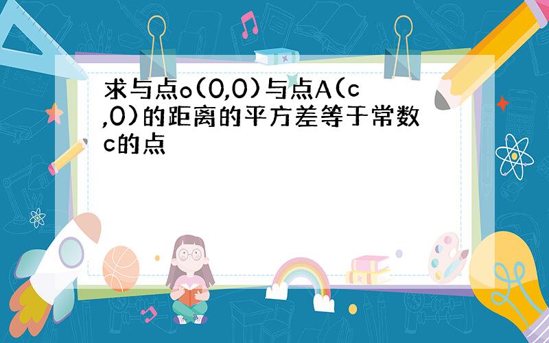 求与点o(0,0)与点A(c,0)的距离的平方差等于常数c的点