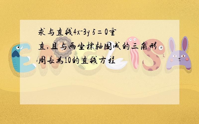 求与直线4x-3y 5=0垂直,且与两坐标轴围成的三角形周长为10的直线方程