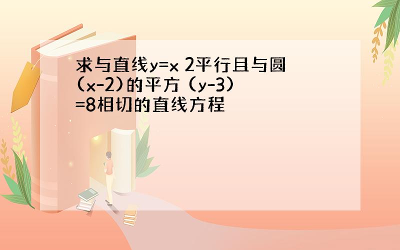 求与直线y=x 2平行且与圆(x-2)的平方 (y-3)=8相切的直线方程