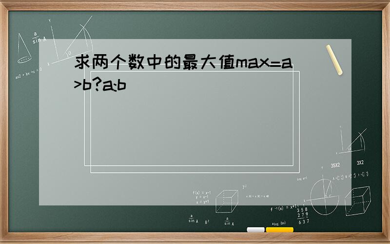 求两个数中的最大值max=a>b?a:b