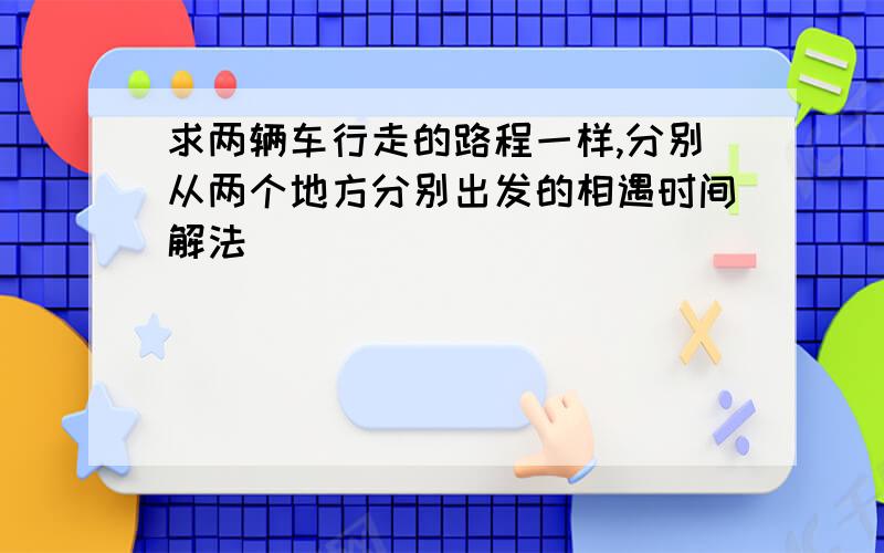 求两辆车行走的路程一样,分别从两个地方分别出发的相遇时间解法